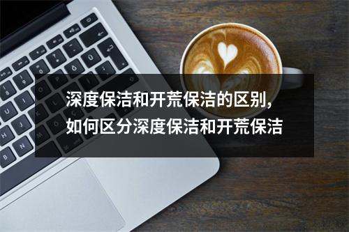 深度保潔和開荒保潔的區別,如何區分深度保潔和開荒保潔