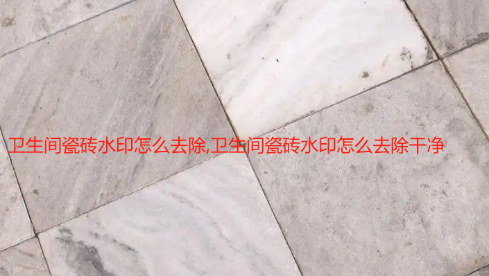 衛生間瓷磚水印怎么去除,衛生間瓷磚水印怎么去除干凈